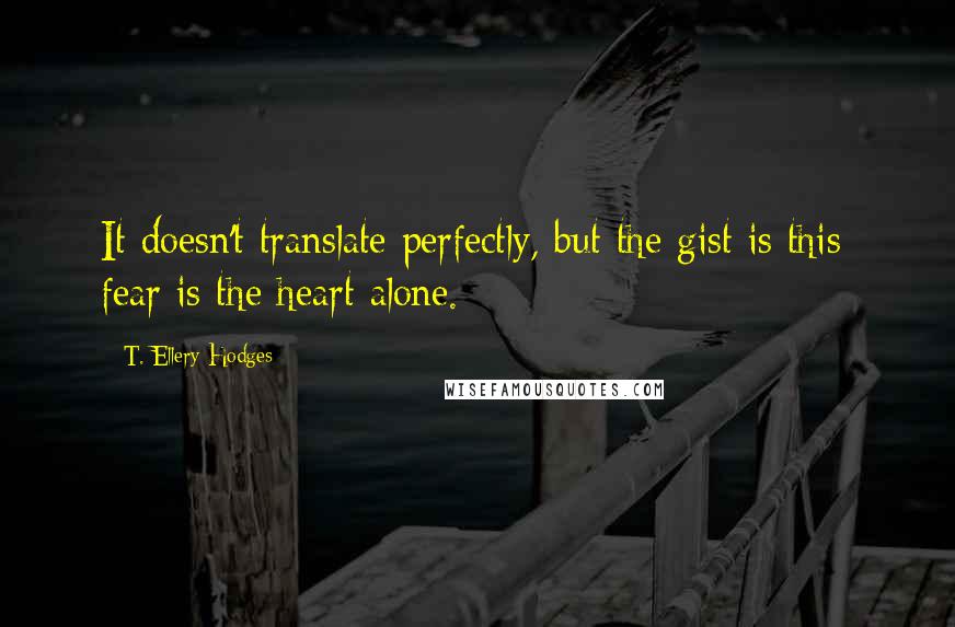 T. Ellery Hodges Quotes: It doesn't translate perfectly, but the gist is this; fear is the heart alone.