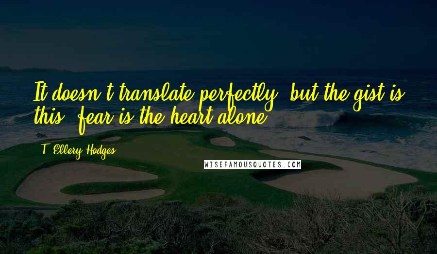 T. Ellery Hodges Quotes: It doesn't translate perfectly, but the gist is this; fear is the heart alone.