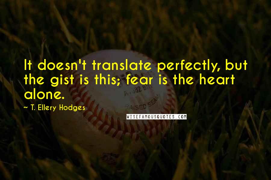 T. Ellery Hodges Quotes: It doesn't translate perfectly, but the gist is this; fear is the heart alone.