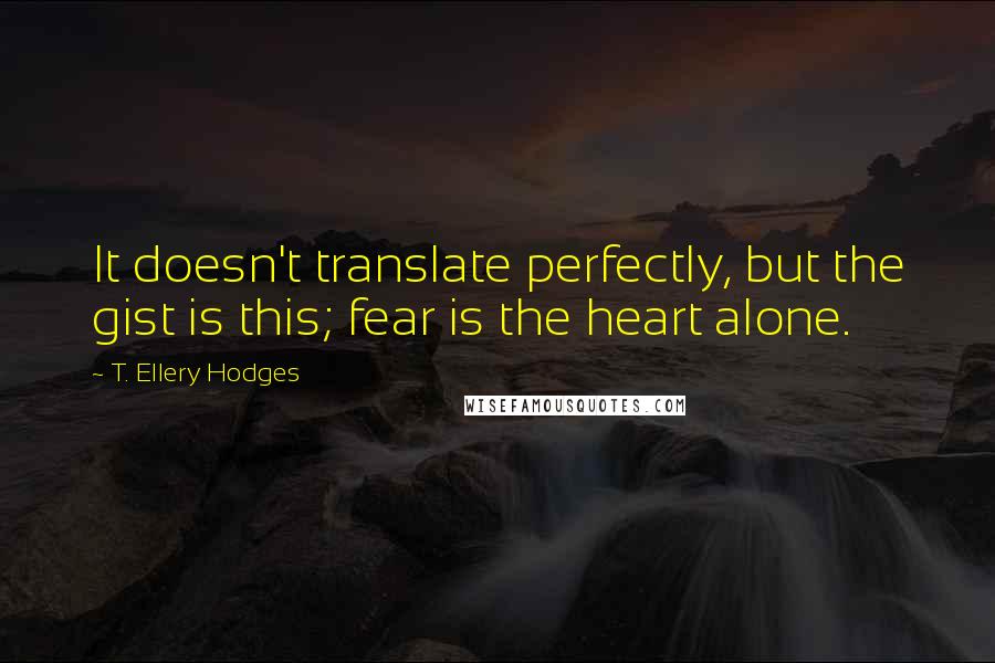 T. Ellery Hodges Quotes: It doesn't translate perfectly, but the gist is this; fear is the heart alone.