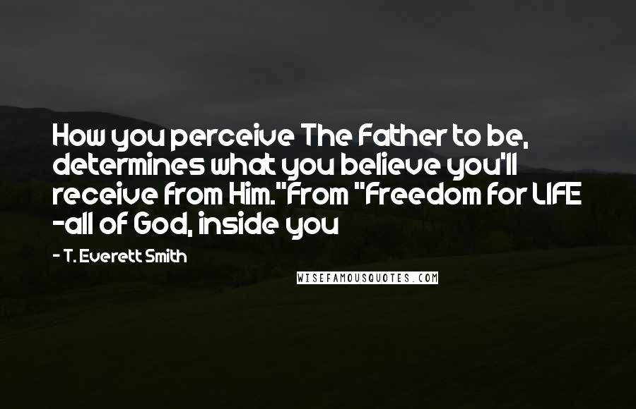 T. Everett Smith Quotes: How you perceive The Father to be, determines what you believe you'll receive from Him."From "Freedom for LIFE -all of God, inside you