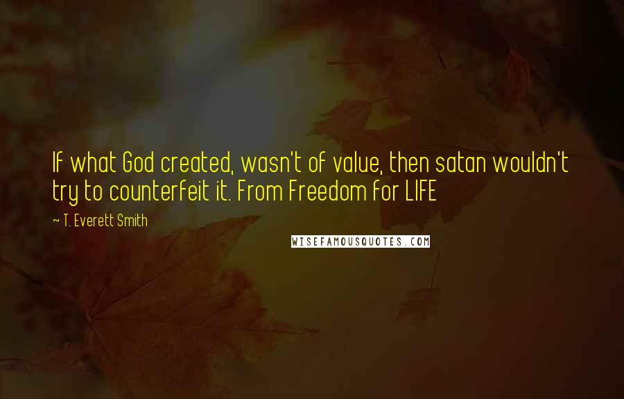 T. Everett Smith Quotes: If what God created, wasn't of value, then satan wouldn't try to counterfeit it. From Freedom for LIFE