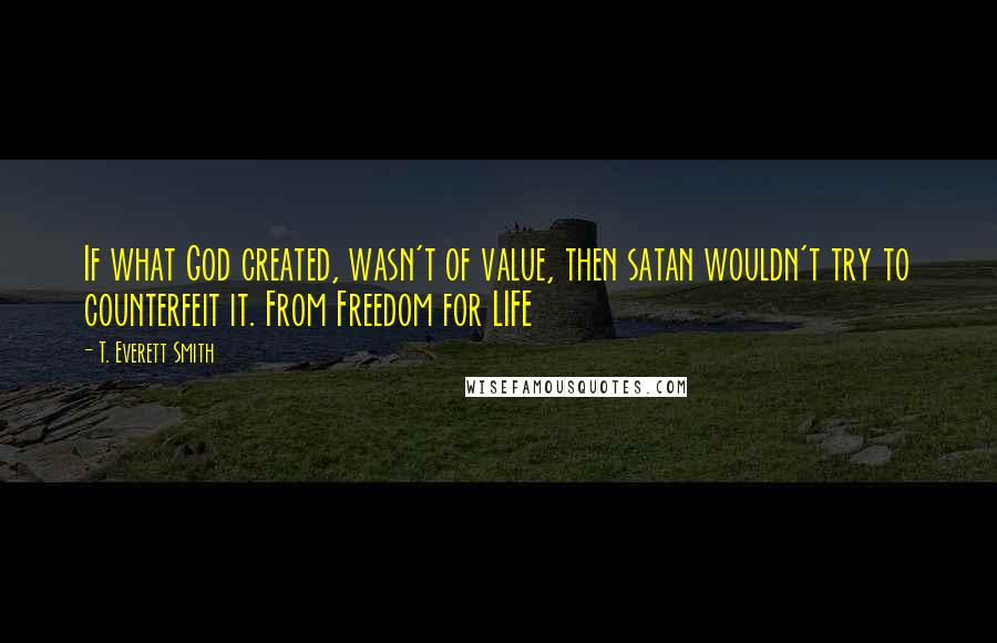 T. Everett Smith Quotes: If what God created, wasn't of value, then satan wouldn't try to counterfeit it. From Freedom for LIFE