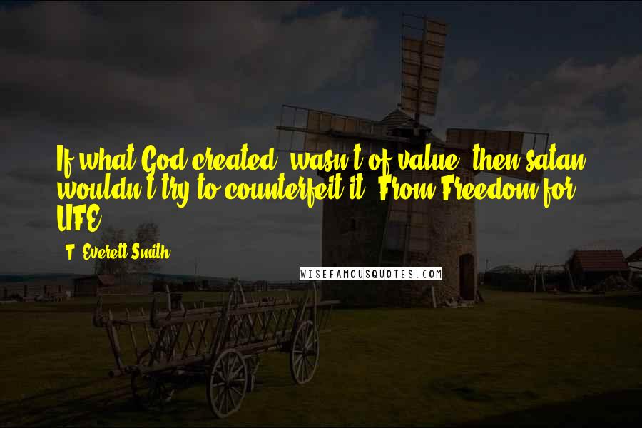 T. Everett Smith Quotes: If what God created, wasn't of value, then satan wouldn't try to counterfeit it. From Freedom for LIFE