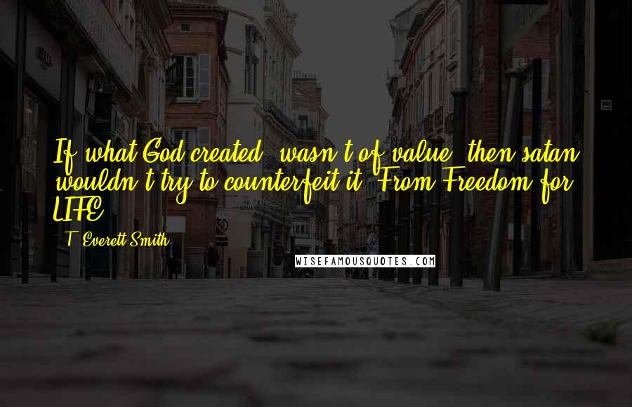 T. Everett Smith Quotes: If what God created, wasn't of value, then satan wouldn't try to counterfeit it. From Freedom for LIFE