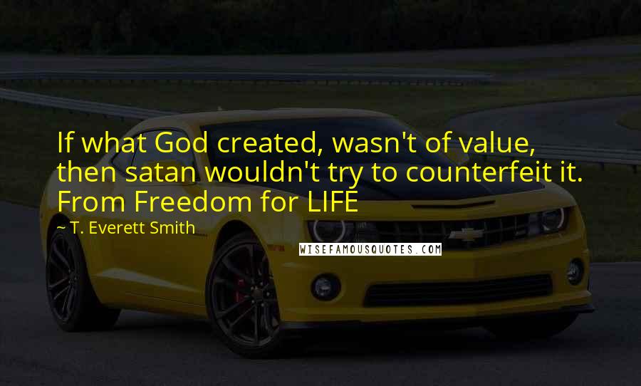 T. Everett Smith Quotes: If what God created, wasn't of value, then satan wouldn't try to counterfeit it. From Freedom for LIFE