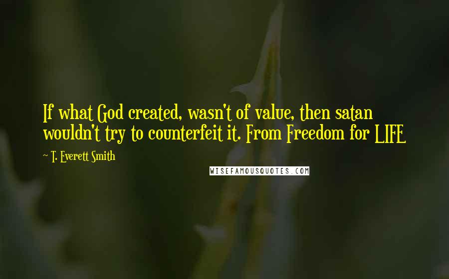 T. Everett Smith Quotes: If what God created, wasn't of value, then satan wouldn't try to counterfeit it. From Freedom for LIFE