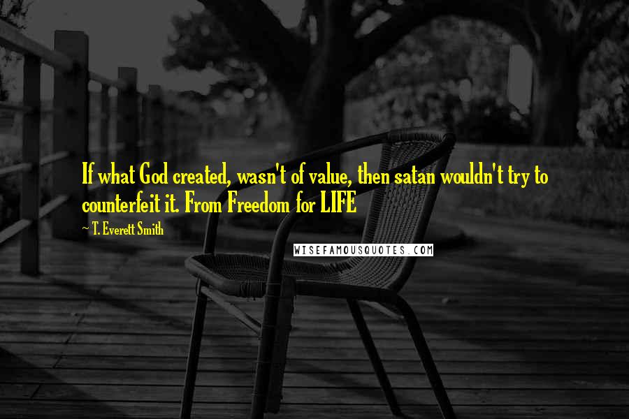 T. Everett Smith Quotes: If what God created, wasn't of value, then satan wouldn't try to counterfeit it. From Freedom for LIFE