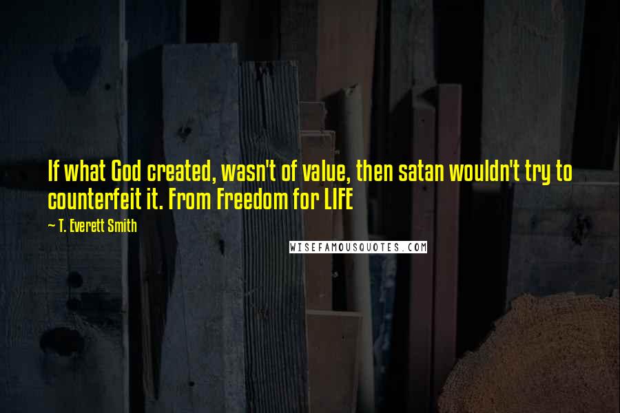 T. Everett Smith Quotes: If what God created, wasn't of value, then satan wouldn't try to counterfeit it. From Freedom for LIFE