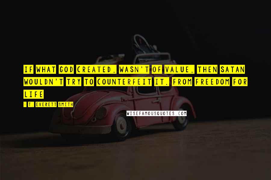 T. Everett Smith Quotes: If what God created, wasn't of value, then satan wouldn't try to counterfeit it. From Freedom for LIFE