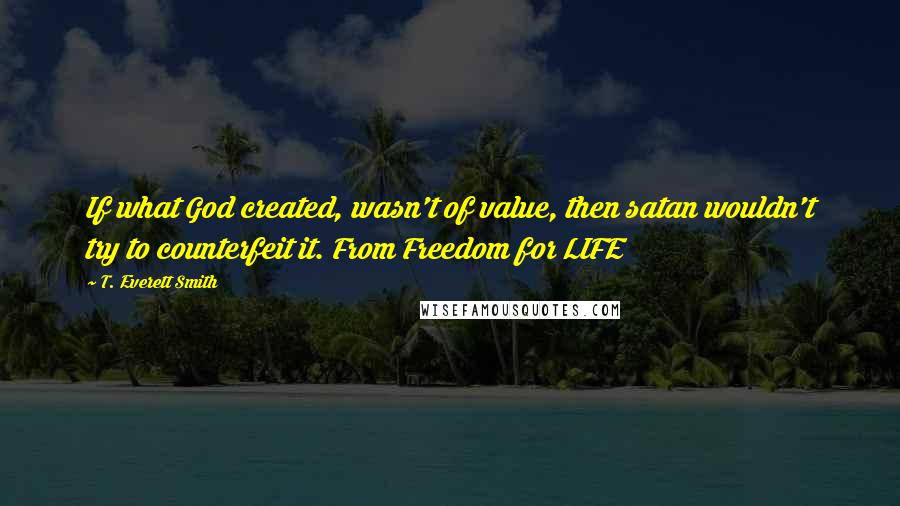 T. Everett Smith Quotes: If what God created, wasn't of value, then satan wouldn't try to counterfeit it. From Freedom for LIFE