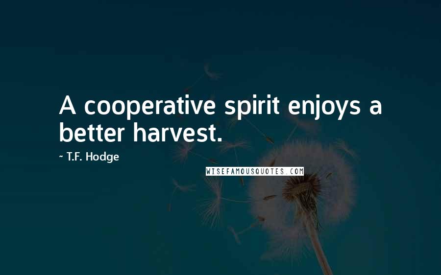 T.F. Hodge Quotes: A cooperative spirit enjoys a better harvest.