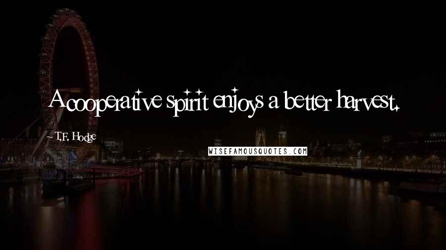 T.F. Hodge Quotes: A cooperative spirit enjoys a better harvest.