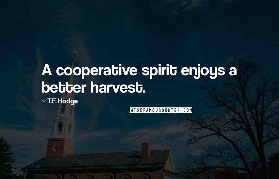 T.F. Hodge Quotes: A cooperative spirit enjoys a better harvest.