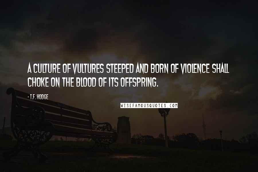 T.F. Hodge Quotes: A culture of vultures steeped and born of violence shall choke on the blood of its offspring.