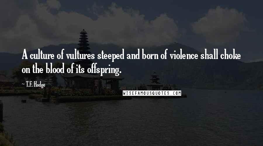 T.F. Hodge Quotes: A culture of vultures steeped and born of violence shall choke on the blood of its offspring.