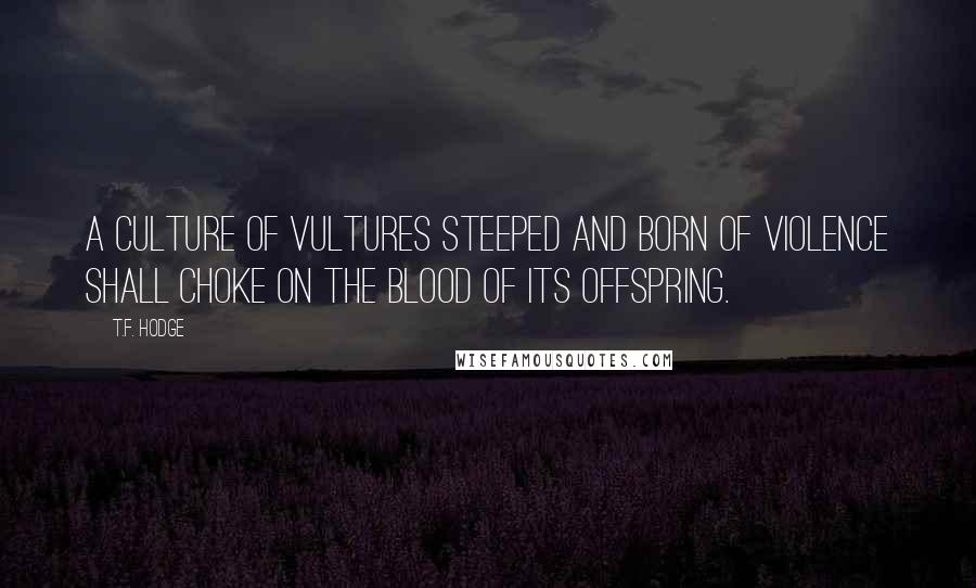 T.F. Hodge Quotes: A culture of vultures steeped and born of violence shall choke on the blood of its offspring.