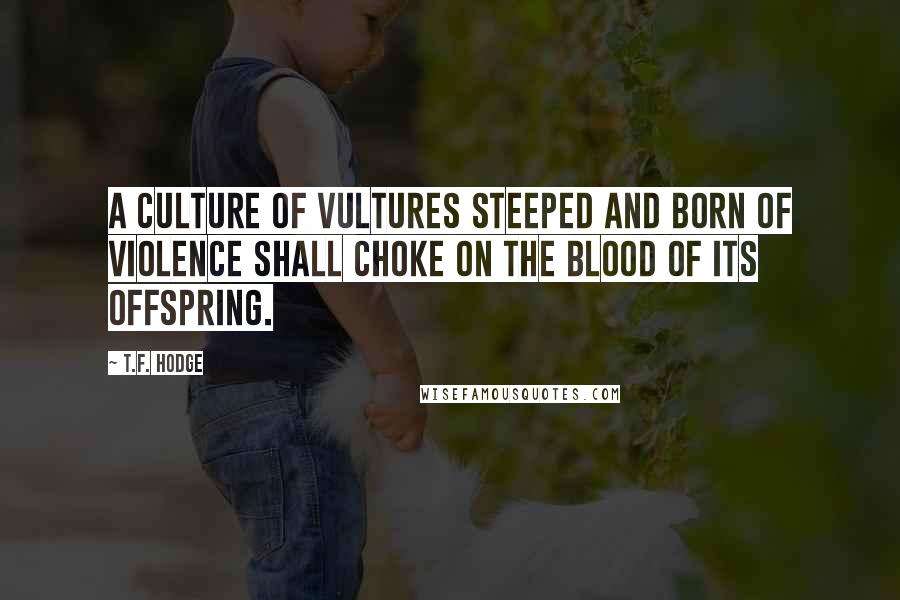 T.F. Hodge Quotes: A culture of vultures steeped and born of violence shall choke on the blood of its offspring.