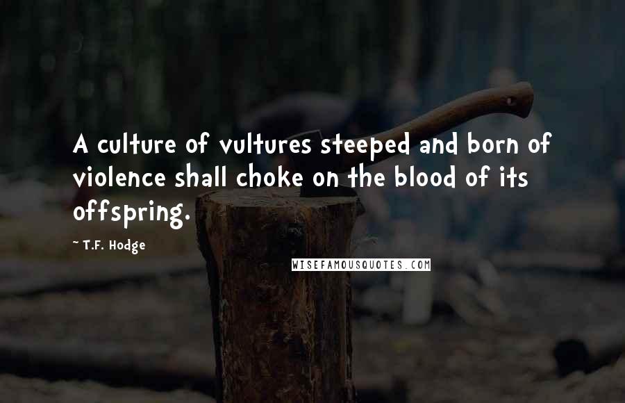 T.F. Hodge Quotes: A culture of vultures steeped and born of violence shall choke on the blood of its offspring.