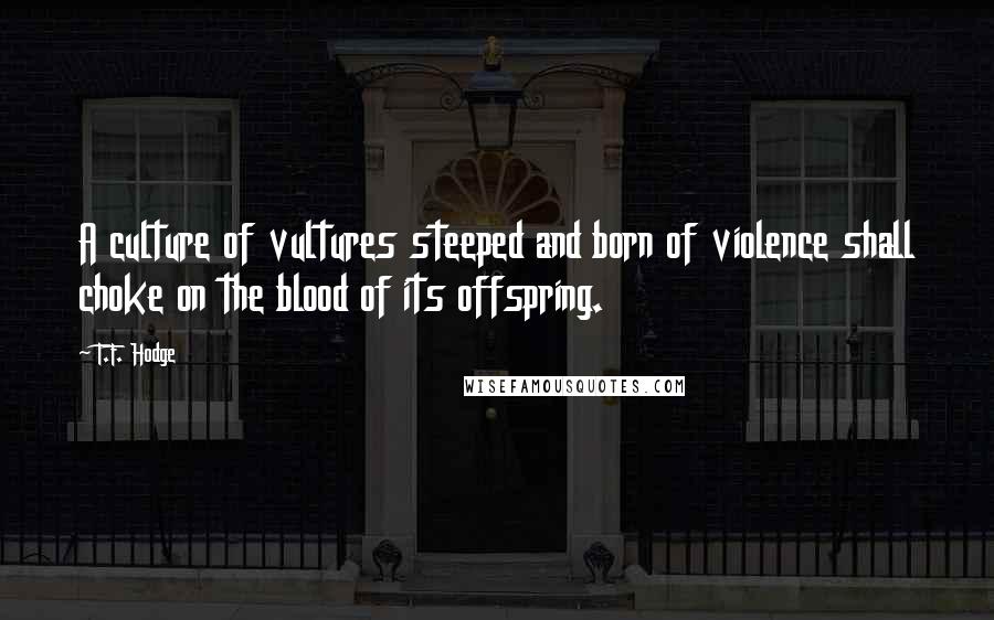 T.F. Hodge Quotes: A culture of vultures steeped and born of violence shall choke on the blood of its offspring.