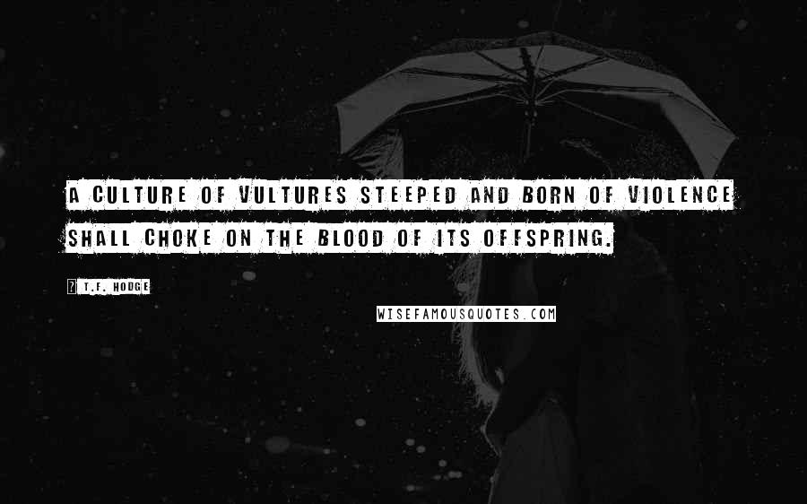 T.F. Hodge Quotes: A culture of vultures steeped and born of violence shall choke on the blood of its offspring.