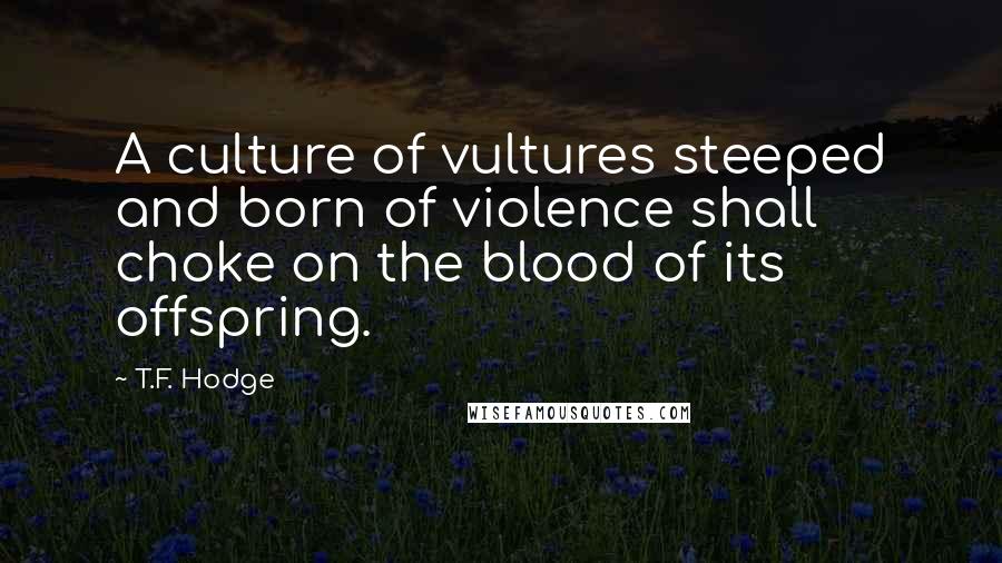 T.F. Hodge Quotes: A culture of vultures steeped and born of violence shall choke on the blood of its offspring.