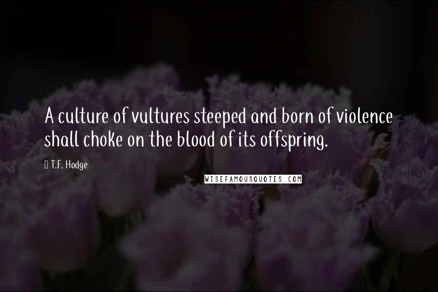 T.F. Hodge Quotes: A culture of vultures steeped and born of violence shall choke on the blood of its offspring.