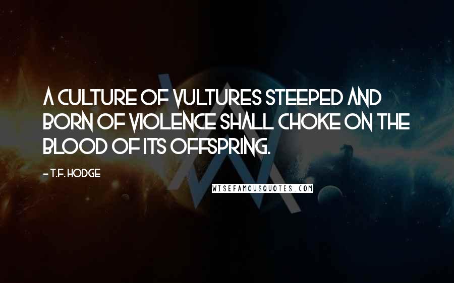 T.F. Hodge Quotes: A culture of vultures steeped and born of violence shall choke on the blood of its offspring.