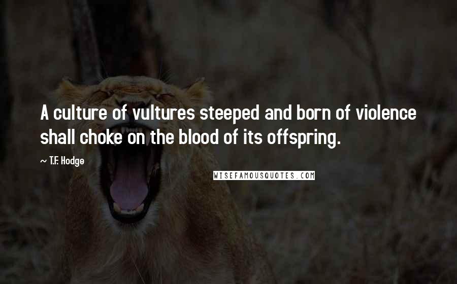 T.F. Hodge Quotes: A culture of vultures steeped and born of violence shall choke on the blood of its offspring.