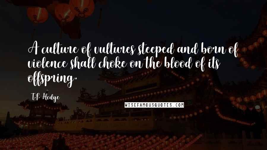 T.F. Hodge Quotes: A culture of vultures steeped and born of violence shall choke on the blood of its offspring.