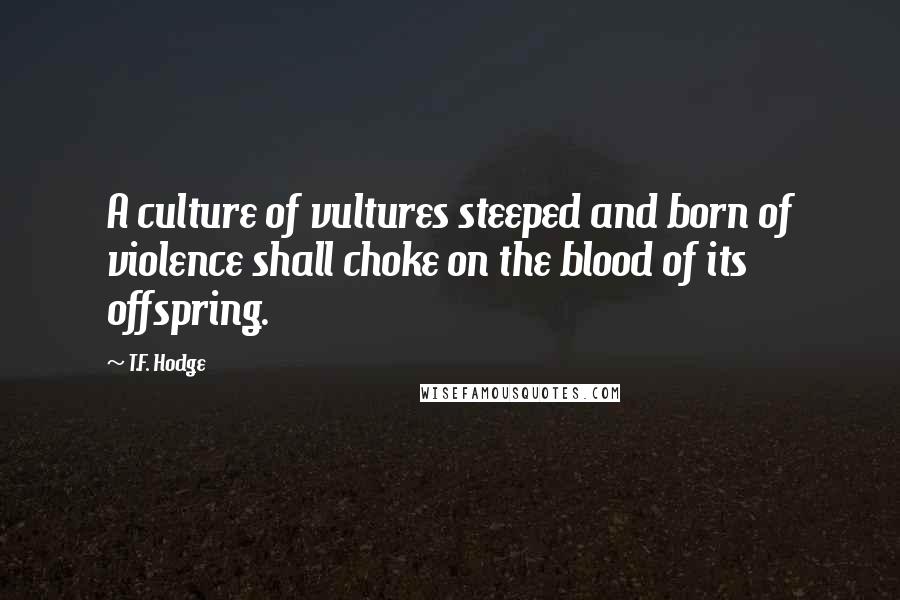 T.F. Hodge Quotes: A culture of vultures steeped and born of violence shall choke on the blood of its offspring.