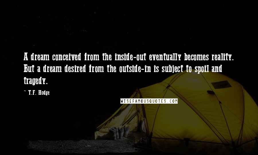 T.F. Hodge Quotes: A dream conceived from the inside-out eventually becomes reality. But a dream desired from the outside-in is subject to spoil and tragedy.