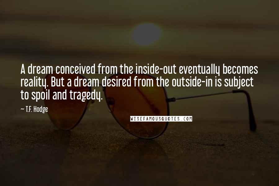 T.F. Hodge Quotes: A dream conceived from the inside-out eventually becomes reality. But a dream desired from the outside-in is subject to spoil and tragedy.