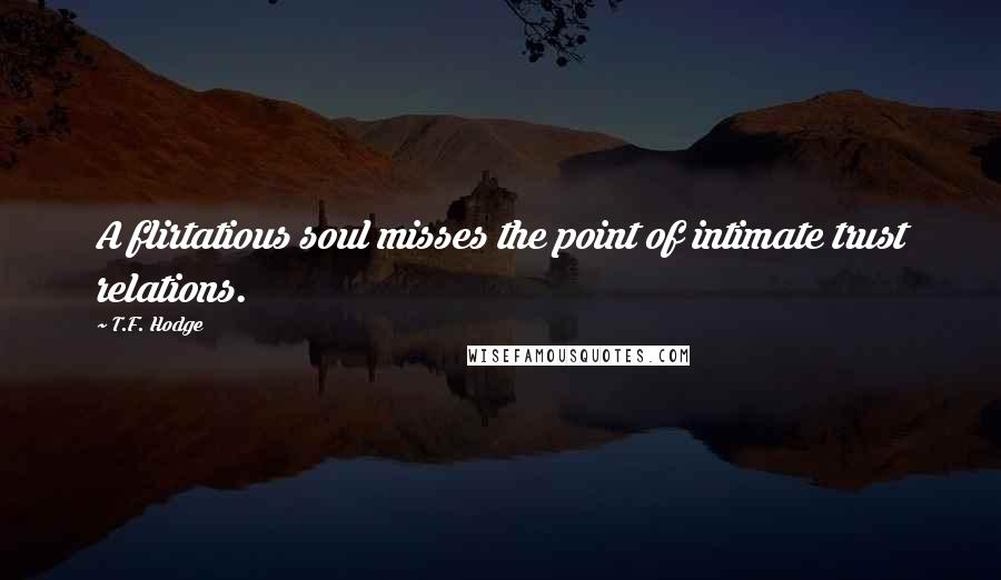 T.F. Hodge Quotes: A flirtatious soul misses the point of intimate trust relations.