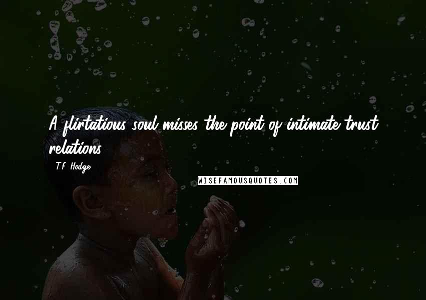 T.F. Hodge Quotes: A flirtatious soul misses the point of intimate trust relations.