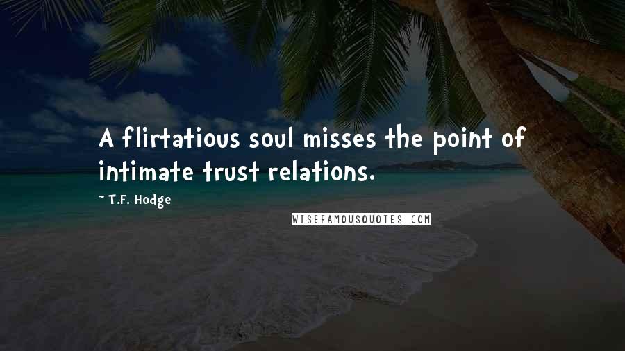 T.F. Hodge Quotes: A flirtatious soul misses the point of intimate trust relations.