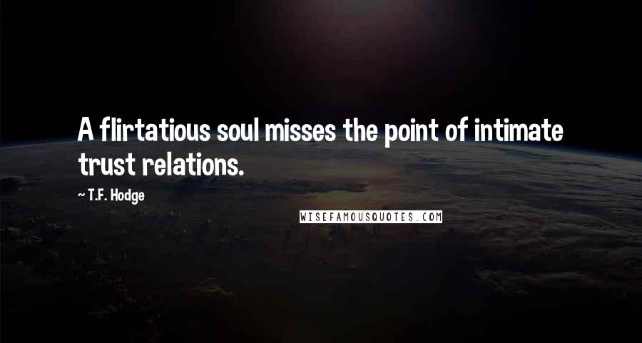 T.F. Hodge Quotes: A flirtatious soul misses the point of intimate trust relations.