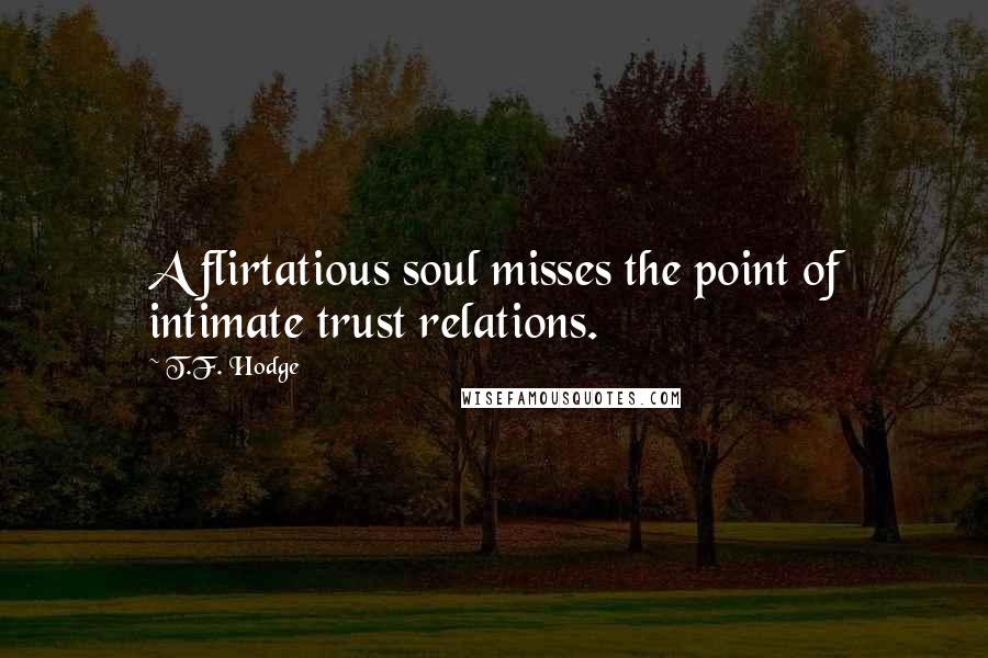 T.F. Hodge Quotes: A flirtatious soul misses the point of intimate trust relations.