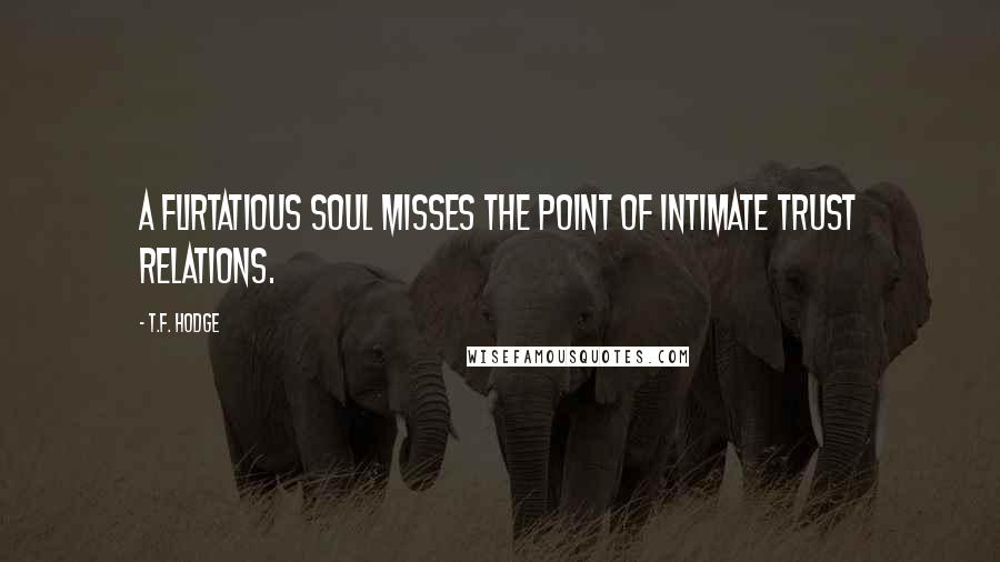 T.F. Hodge Quotes: A flirtatious soul misses the point of intimate trust relations.