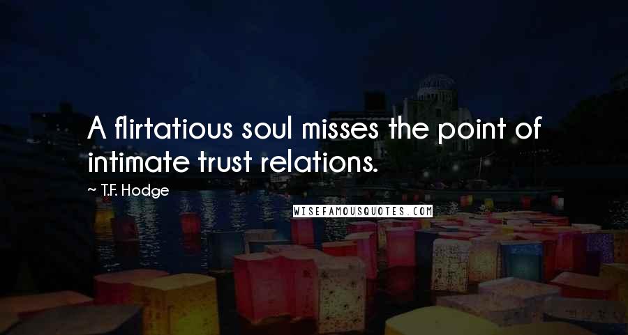 T.F. Hodge Quotes: A flirtatious soul misses the point of intimate trust relations.