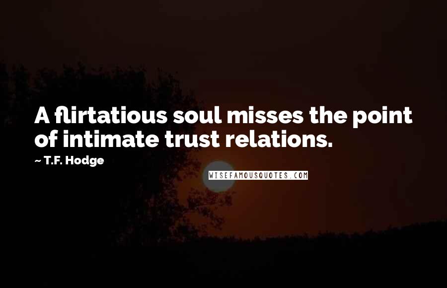 T.F. Hodge Quotes: A flirtatious soul misses the point of intimate trust relations.