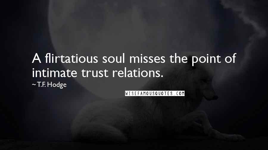 T.F. Hodge Quotes: A flirtatious soul misses the point of intimate trust relations.