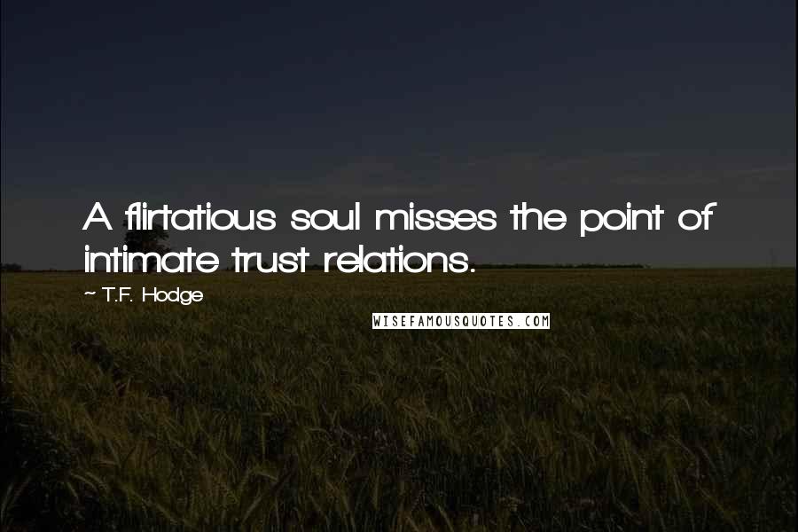 T.F. Hodge Quotes: A flirtatious soul misses the point of intimate trust relations.