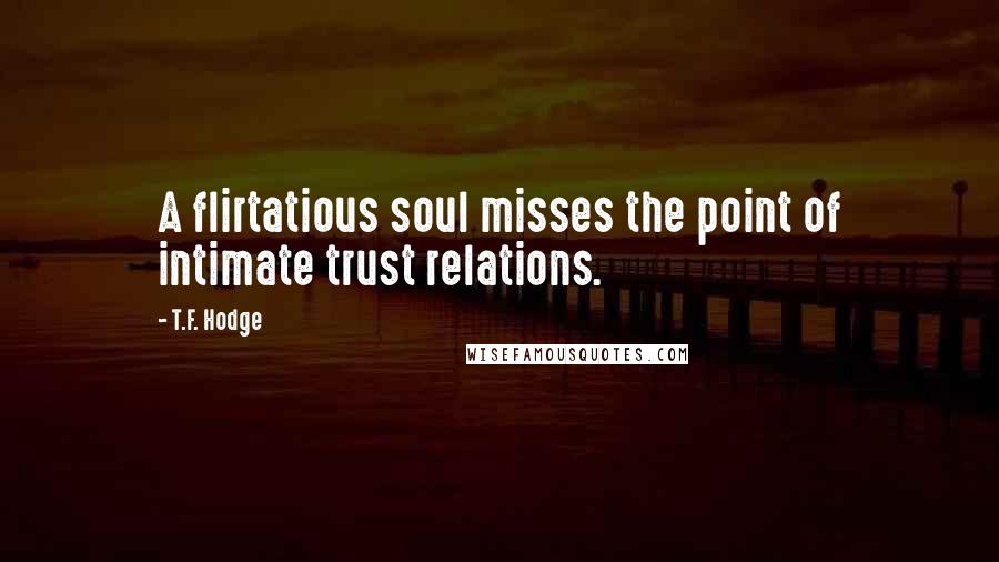 T.F. Hodge Quotes: A flirtatious soul misses the point of intimate trust relations.