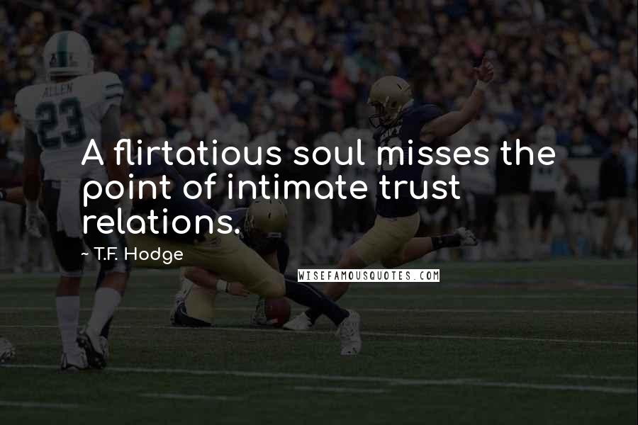 T.F. Hodge Quotes: A flirtatious soul misses the point of intimate trust relations.