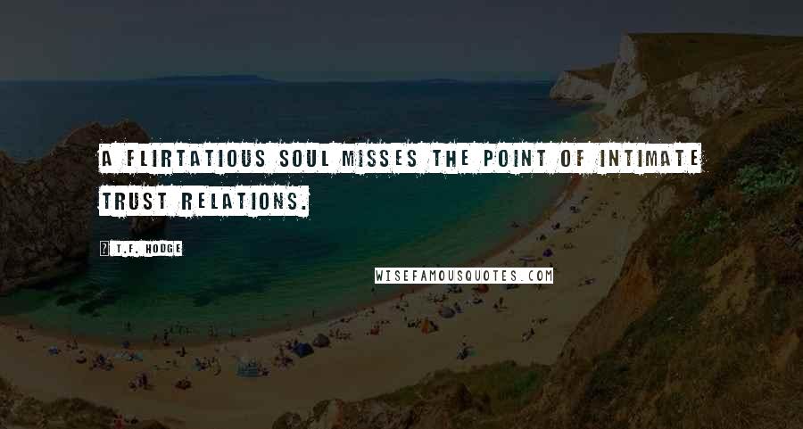 T.F. Hodge Quotes: A flirtatious soul misses the point of intimate trust relations.