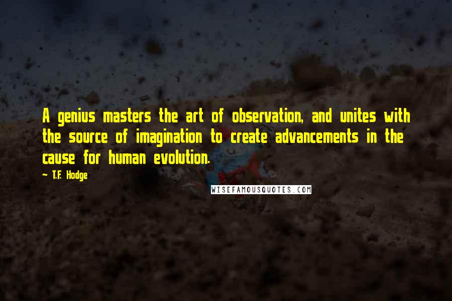 T.F. Hodge Quotes: A genius masters the art of observation, and unites with the source of imagination to create advancements in the cause for human evolution.