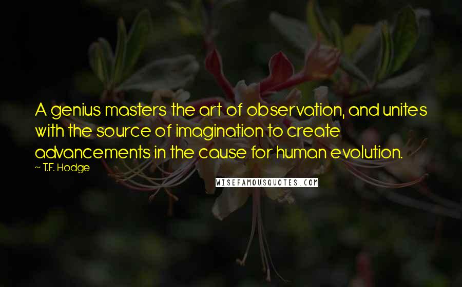 T.F. Hodge Quotes: A genius masters the art of observation, and unites with the source of imagination to create advancements in the cause for human evolution.