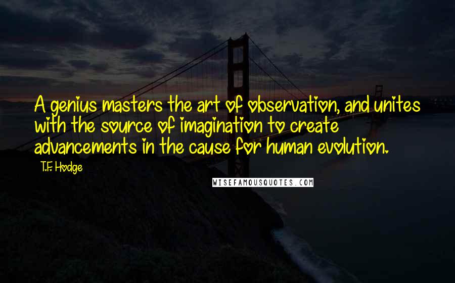 T.F. Hodge Quotes: A genius masters the art of observation, and unites with the source of imagination to create advancements in the cause for human evolution.