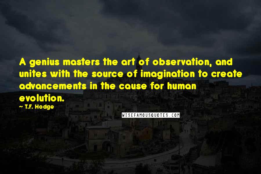 T.F. Hodge Quotes: A genius masters the art of observation, and unites with the source of imagination to create advancements in the cause for human evolution.